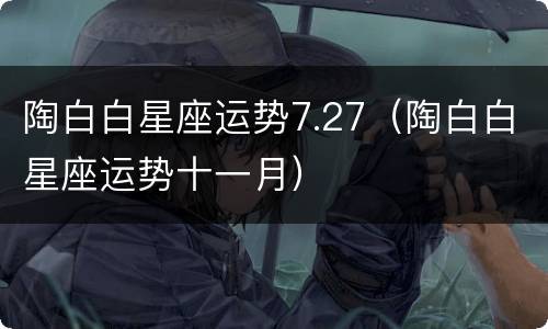 陶白白星座运势7.27（陶白白星座运势十一月）