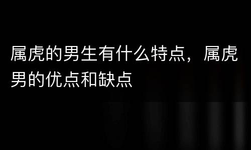 属虎的男生有什么特点，属虎男的优点和缺点