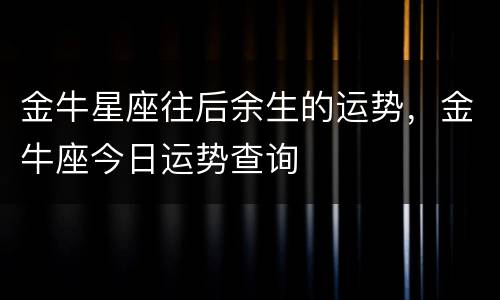 金牛星座往后余生的运势，金牛座今日运势查询