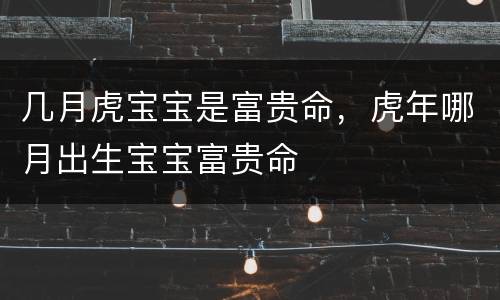几月虎宝宝是富贵命，虎年哪月出生宝宝富贵命