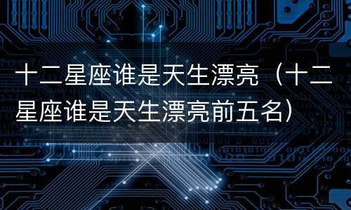 十二星座谁是天生漂亮（十二星座谁是天生漂亮前五名）