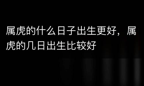属虎的什么日子出生更好，属虎的几日出生比较好