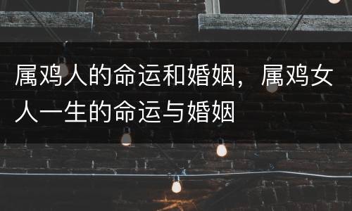 属鸡人的命运和婚姻，属鸡女人一生的命运与婚姻