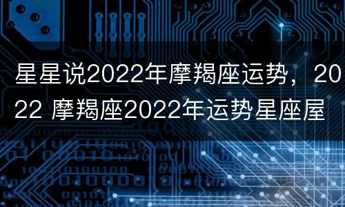 星星说2022年摩羯座运势，2022 摩羯座2022年运势星座屋