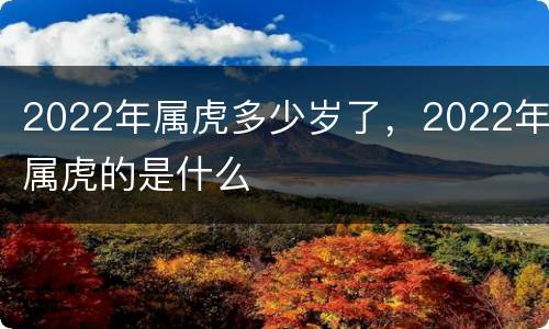 2022年属虎多少岁了，2022年属虎的是什么
