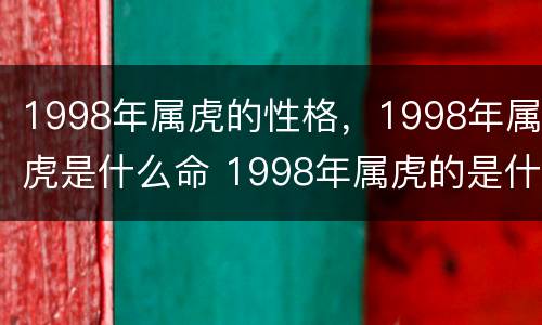 1998年属虎的性格，1998年属虎是什么命 1998年属虎的是什么命运属性