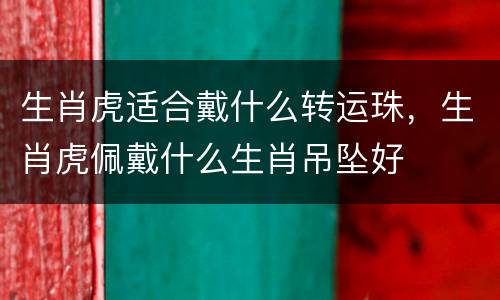 生肖虎适合戴什么转运珠，生肖虎佩戴什么生肖吊坠好