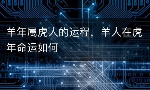 羊年属虎人的运程，羊人在虎年命运如何