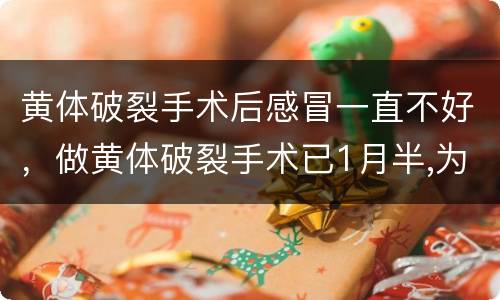 黄体破裂手术后感冒一直不好，做黄体破裂手术已1月半,为什么老肚胀刀口周