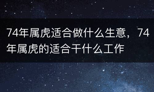 74年属虎适合做什么生意，74年属虎的适合干什么工作