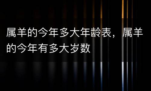 属羊的今年多大年龄表，属羊的今年有多大岁数