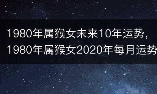 1980年属猴女未来10年运势，1980年属猴女2020年每月运势
