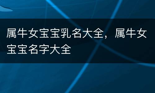 属牛女宝宝乳名大全，属牛女宝宝名字大全