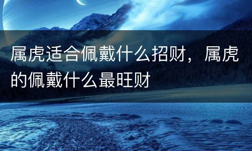 属虎适合佩戴什么招财，属虎的佩戴什么最旺财