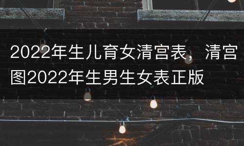 2022年生儿育女清宫表，清宫图2022年生男生女表正版