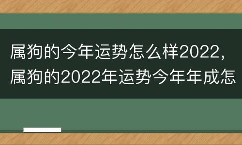 属狗的今年运势怎么样2022，属狗的2022年运势今年年成怎么样