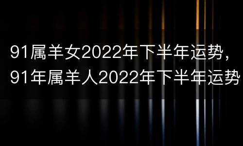 91属羊女2022年下半年运势，91年属羊人2022年下半年运势