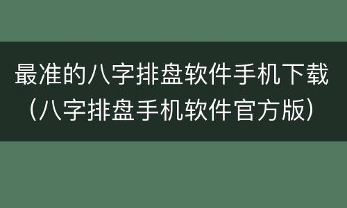 最准的八字排盘软件手机下载（八字排盘手机软件官方版）