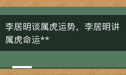 李居明谈属虎运势，李居明讲属虎命运**