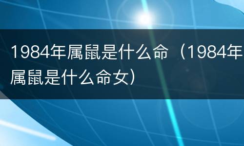 1984年属鼠是什么命（1984年属鼠是什么命女）
