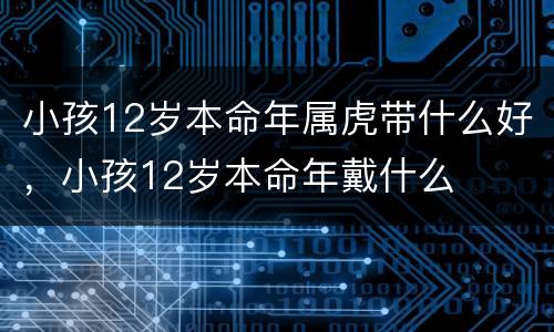 小孩12岁本命年属虎带什么好，小孩12岁本命年戴什么