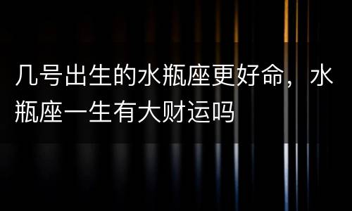 几号出生的水瓶座更好命，水瓶座一生有大财运吗