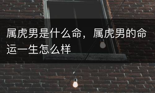 属虎男是什么命，属虎男的命运一生怎么样