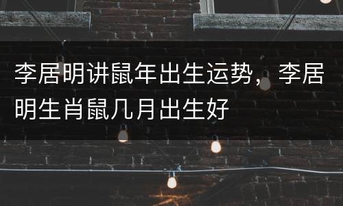 李居明讲鼠年出生运势，李居明生肖鼠几月出生好