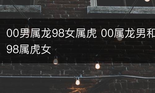 00男属龙98女属虎 00属龙男和98属虎女