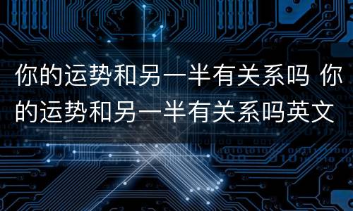 你的运势和另一半有关系吗 你的运势和另一半有关系吗英文