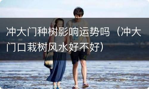 冲大门种树影响运势吗（冲大门口栽树风水好不好）