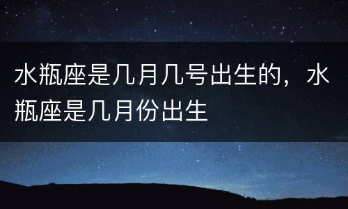 水瓶座是几月几号出生的，水瓶座是几月份出生
