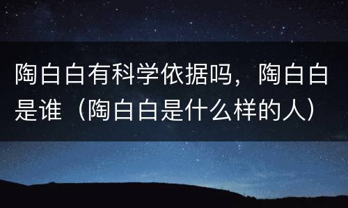 陶白白有科学依据吗，陶白白是谁（陶白白是什么样的人）
