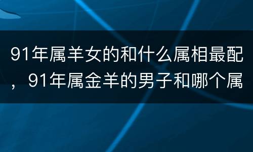 91年属羊女的和什么属相最配，91年属金羊的男子和哪个属相合