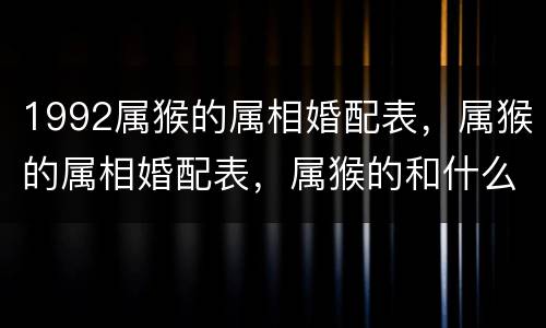 1992属猴的属相婚配表，属猴的属相婚配表，属猴的和什么属相