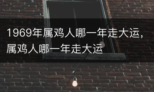 1969年属鸡人哪一年走大运，属鸡人哪一年走大运
