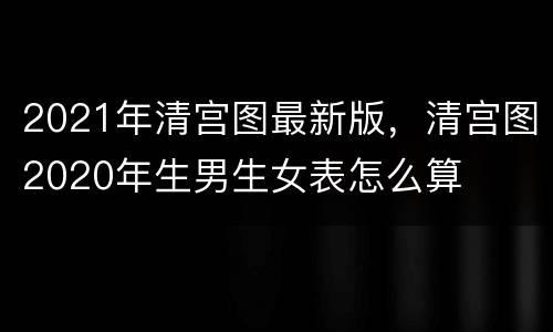 2021年清宫图最新版，清宫图2020年生男生女表怎么算