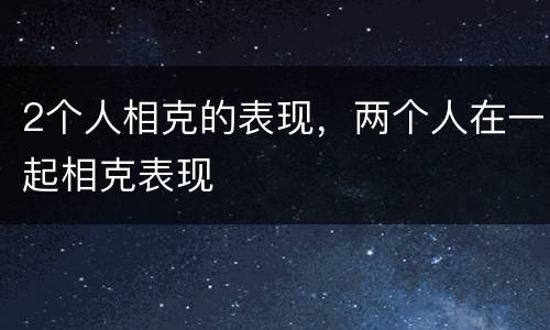 2个人相克的表现，两个人在一起相克表现