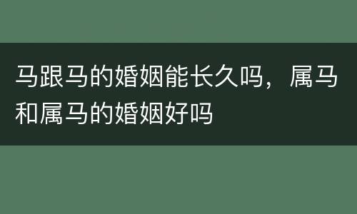 马跟马的婚姻能长久吗，属马和属马的婚姻好吗
