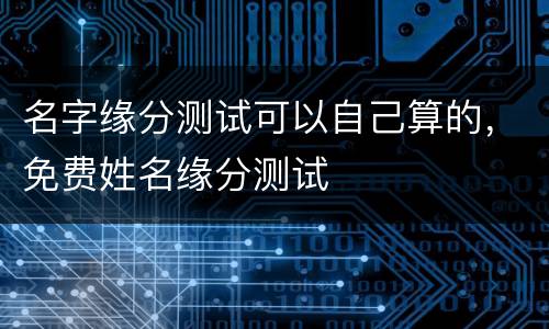 名字缘分测试可以自己算的，免费姓名缘分测试