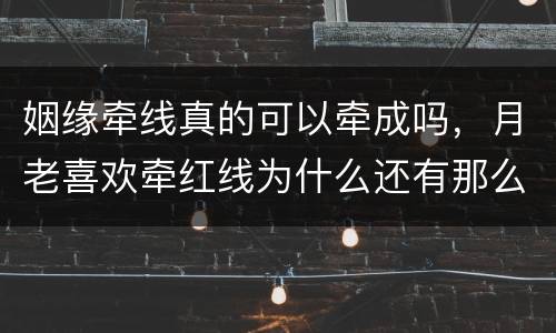 姻缘牵线真的可以牵成吗，月老喜欢牵红线为什么还有那么多要分离的人呢？难