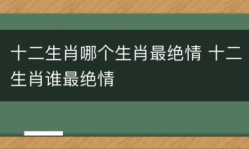 十二生肖哪个生肖最绝情 十二生肖谁最绝情