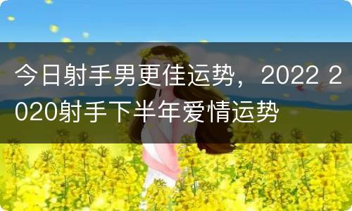 今日射手男更佳运势，2022 2020射手下半年爱情运势