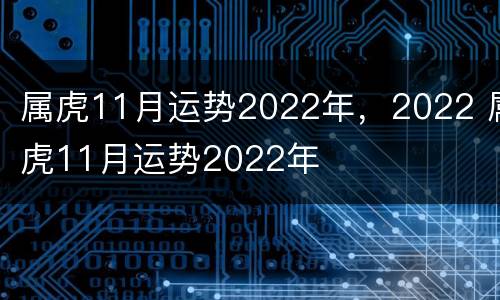 属虎11月运势2022年，2022 属虎11月运势2022年