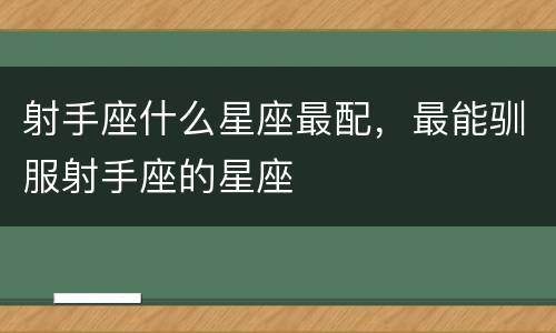 射手座什么星座最配，最能驯服射手座的星座