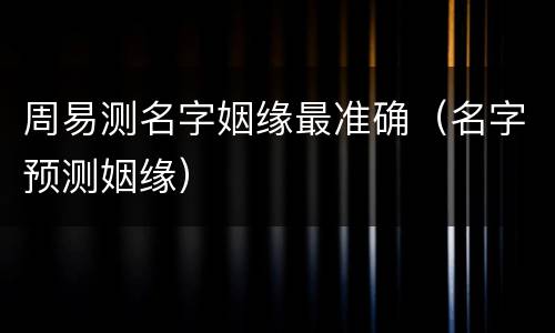 周易测名字姻缘最准确（名字预测姻缘）