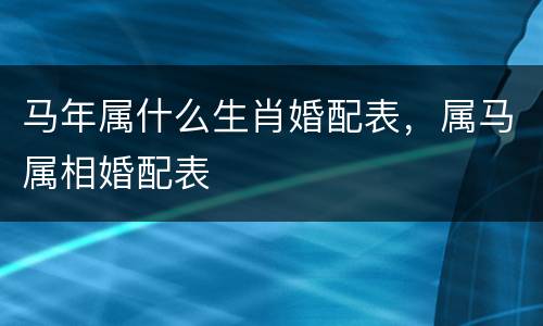 马年属什么生肖婚配表，属马属相婚配表