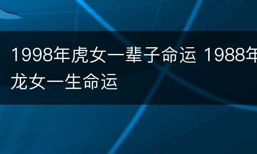 1998年虎女一辈子命运 1988年龙女一生命运