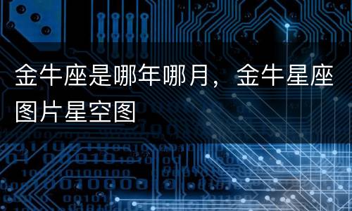 金牛座是哪年哪月，金牛星座图片星空图