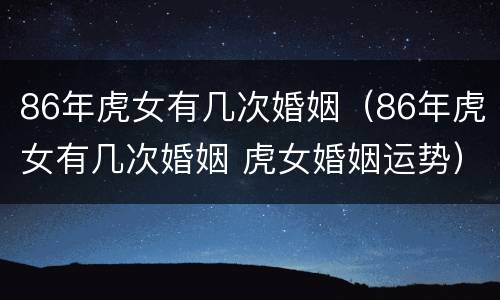 86年虎女有几次婚姻（86年虎女有几次婚姻 虎女婚姻运势）